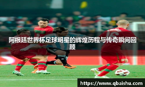 阿根廷世界杯足球明星的辉煌历程与传奇瞬间回顾