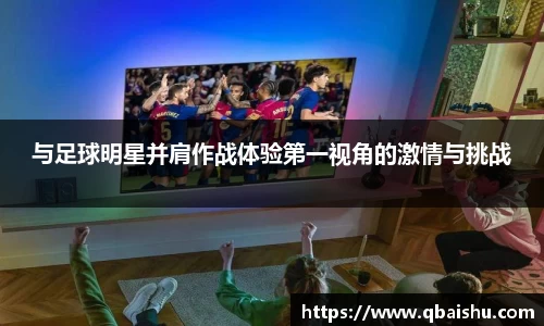 与足球明星并肩作战体验第一视角的激情与挑战